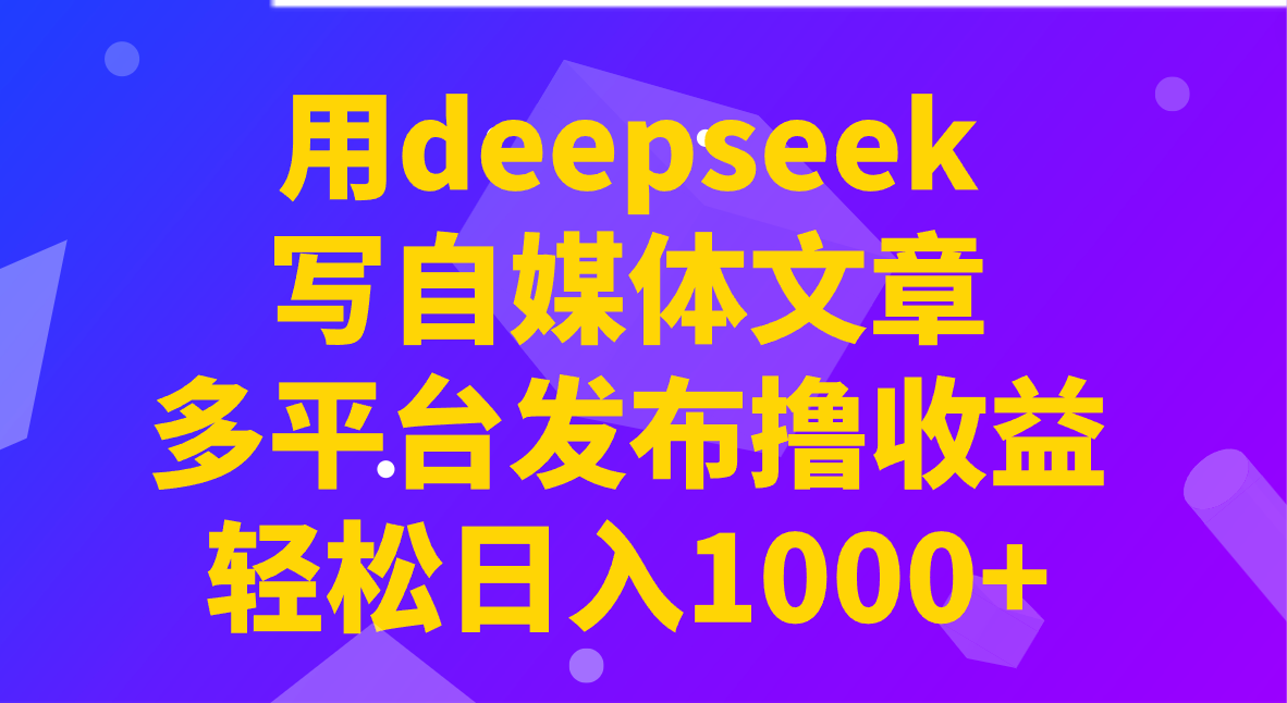 用deepseek写自媒体文章，多平台发布撸收益，轻松日入1000+！-天韵资源网