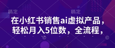 小红书销售ai虚拟产品，轻松月入5位数，全流程，超细节变现过程，完全无卡点-天韵资源网