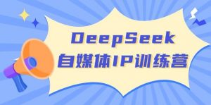 DeepSeek自媒体IP训练营，掌握四位定位法 长板变现模型 开启自媒体新篇章(更新)-天韵资源网