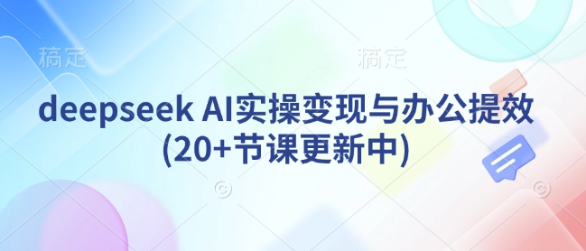 deepseek AI实操变现与办公提效(20+节课更新中)-天韵资源网