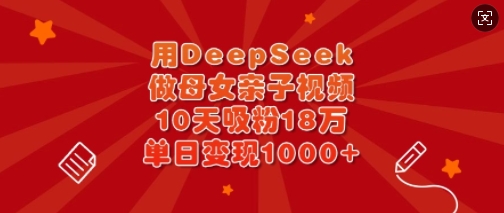 用DeepSeek做母女亲子视频，10天吸粉18万，单日变现多张-天韵资源网