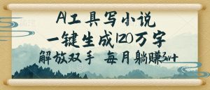 AI工具写小说,一键生成120万字,解放双手,每月躺赚3w+-天韵资源网