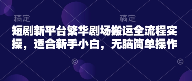 短剧新平台繁华剧场搬运全流程实操，适合新手小白，无脑简单操作-天韵资源网