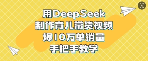 用DeepSeek制作育儿带货视频，爆10W单销量，手把手教学-天韵资源网