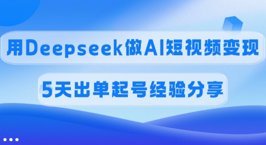 佣金45%，用Deepseek做AI短视频变现，5天出单起号经验分享-天韵资源网