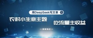 用DeepSeek写农村创业小项目，篇篇爆款，暴力引流，吃流量主收益变现-天韵资源网
