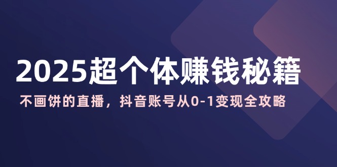 2025超个体赚钱秘籍：不画饼的直播，抖音账号从0-1变现全攻略-天韵资源网