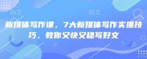 新媒体写作课,7大新媒体写作实操技巧,教你又快又稳写好文-天韵资源网