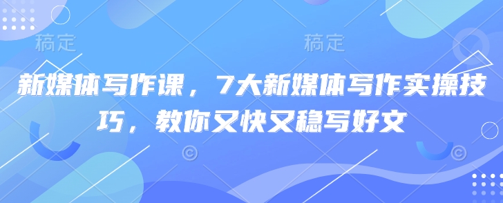 新媒体写作课，7大新媒体写作实操技巧，教你又快又稳写好文-天韵资源网