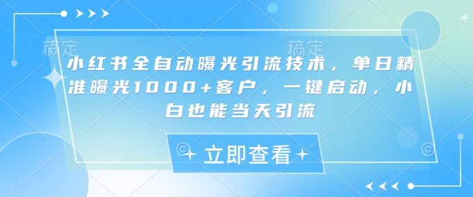 小红书全自动曝光引流技术，单日精准曝光1000+客户，一键启动，小白也能当天引流【揭秘】-天韵资源网