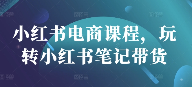 小红书电商课程，玩转小红书笔记带货-天韵资源网