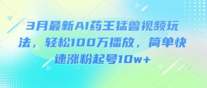 3月最新AI药王猛兽视频玩法,轻松100W播放,简单快速涨粉起号10w+-天韵资源网