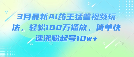 3月最新AI药王猛兽视频玩法，轻松100W播放，简单快速涨粉起号10w+-天韵资源网