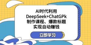 某付费文：AI时代利用DeepSeek+ChatGPk制作课程、爆款标题，实现自动赚钱-天韵资源网