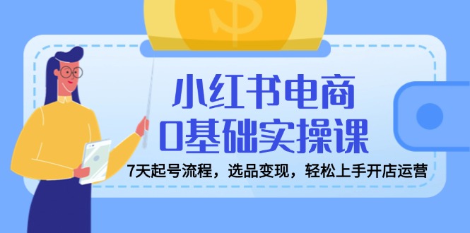小红书电商0基础实操课，7天起号流程，选品变现，轻松上手开店运营-天韵资源网