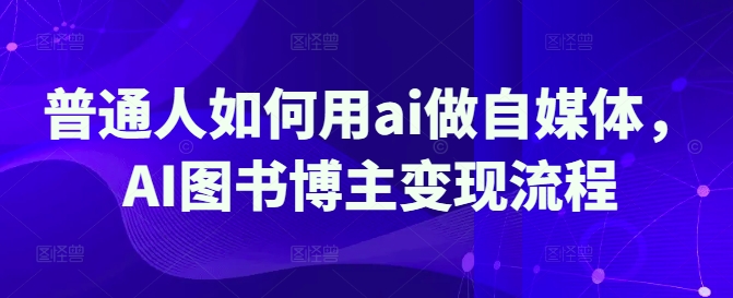 普通人如何用ai做自媒体，AI图书博主变现流程-天韵资源网