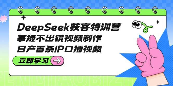 DeepSeek获客特训营：掌握不出镜视频制作，日产百条IP口播视频-天韵资源网