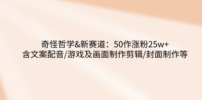 奇怪哲学-新赛道：50作涨粉25w+含文案配音/游戏及画面制作剪辑/封面制作等-天韵资源网