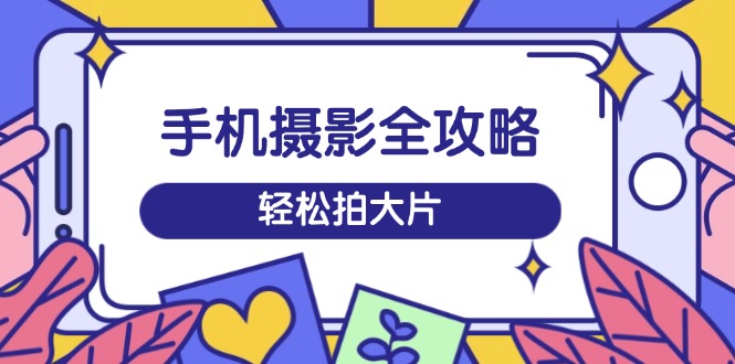 手机摄影全攻略，从拍摄到剪辑，训练营带你玩转短视频，轻松拍大片-天韵资源网