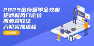 2025出海爆单全攻略：抢滩新风口定位+四步营收法+六阶实操流程-天韵资源网