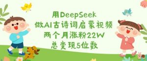 用DeepSeek做AI古诗词启蒙视频,两个月涨粉22W,总变现5位数-天韵资源网