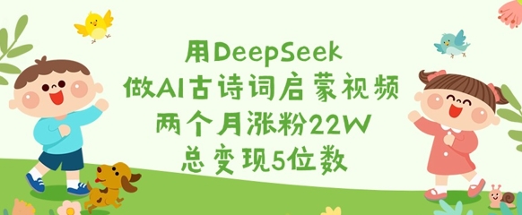 用DeepSeek做AI古诗词启蒙视频，两个月涨粉22W，总变现5位数-天韵资源网