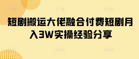 短剧搬运大佬融合付费短剧月入3W实操经验分享-天韵资源网