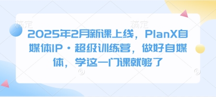 2025年2月新课上线，PlanX自媒体IP·超级训练营，做好自媒体，学这一门课就够了-天韵资源网