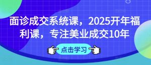 面诊成交系统课,2025开年福利课,专注美业成交10年-天韵资源网