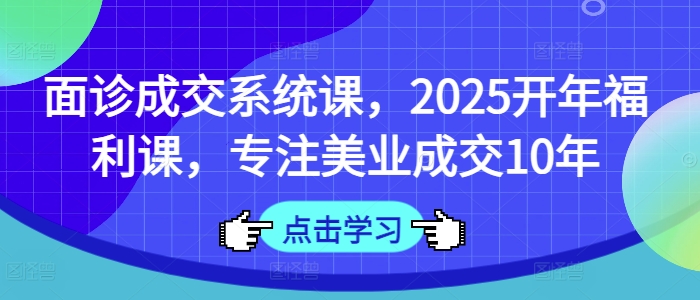 面诊成交系统课，2025开年福利课，专注美业成交10年-天韵资源网
