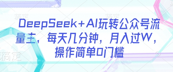 DeepSeek+AI玩转公众号流量主，每天几分钟，月入过W，操作简单0门槛-天韵资源网