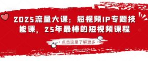 2025流量大课：短视频IP专题技能课，25年最棒的短视频课程-天韵资源网