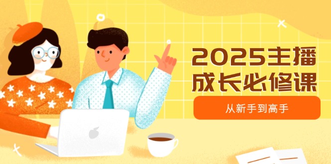 2025主播成长必修课，主播从新手到高手，涵盖趋势、定位、能力构建等-天韵资源网
