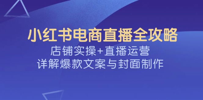 小红书电商直播全攻略，店铺实操+直播运营，详解爆款文案与封面制作-天韵资源网