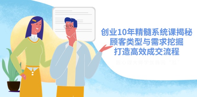创业10年精髓系统课揭秘，顾客类型与需求挖掘，打造高效成交流程-天韵资源网
