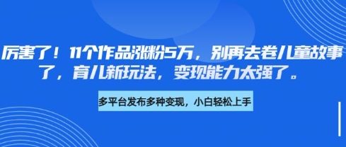 厉害了，11个作品涨粉5万，别再去卷儿童故事了，育儿新玩法，变现能力太强了-天韵资源网