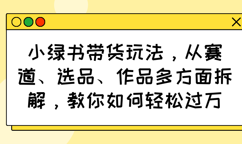小绿书带货玩法，从赛道、选品、作品多方面拆解，教你如何轻松过万-天韵资源网
