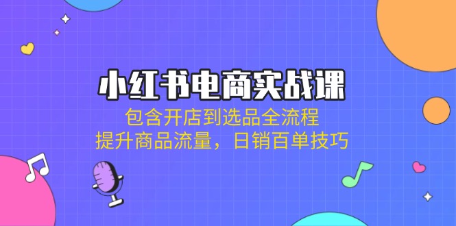 小红书电商实战课：包含开店到选品全流程，提升商品流量，日销百单技巧-天韵资源网