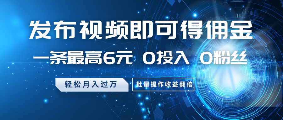 发布视频即可得佣金，一条最高6元，0投入0粉丝，月入过万，批量操作收益翻倍-天韵资源网