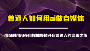 普通人如何用ai做自媒体-带你利用AI在自媒体领域开启普通人的变现之旅-天韵资源网