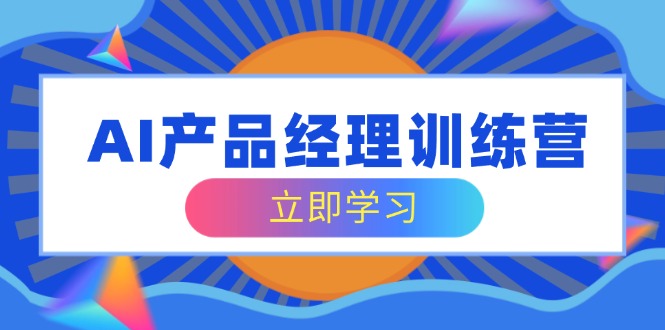 AI产品经理训练营，全面掌握核心知识体系，轻松应对求职转行挑战-天韵资源网