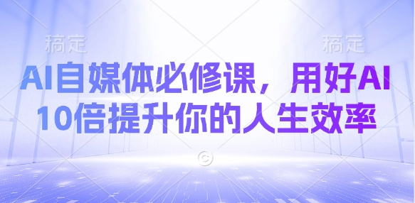 AI自媒体必修课，用好AI 10倍提升你的人生效率-天韵资源网
