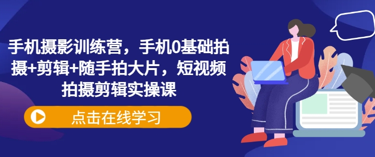 手机摄影训练营，手机0基础拍摄+剪辑+随手拍大片，短视频拍摄剪辑实操课-天韵资源网