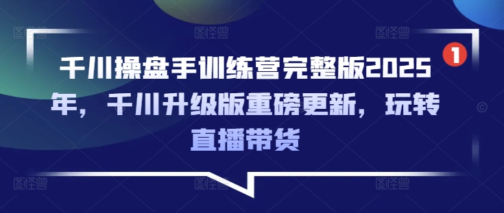 千川操盘手训练营完整版2025年，千川升级版重磅更新，玩转直播带货-天韵资源网