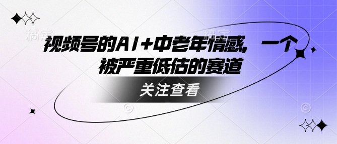 视频号的AI+中老年情感，一个被严重低估的赛道-天韵资源网