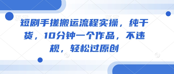 短剧手搓搬运流程实操，纯干货，10分钟一个作品，不违规，轻松过原创-天韵资源网