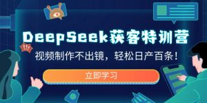 DeepSeek获客特训营，视频制作不出镜，轻松日产百条！-天韵资源网