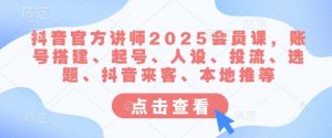抖音官方讲师2025会员课,账号搭建、起号、人设、投流、选题、抖音来客、本地推等-天韵资源网