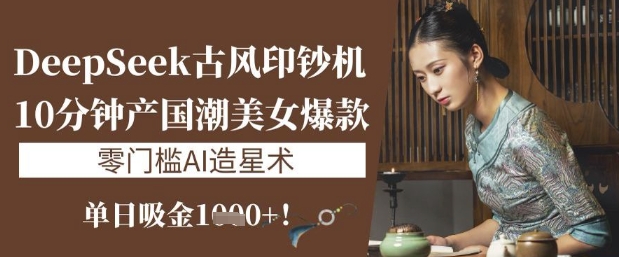 DeepSeek古风印钞机：10分钟产国潮美女爆款，单日吸金1k+，零门槛AI造星术-天韵资源网