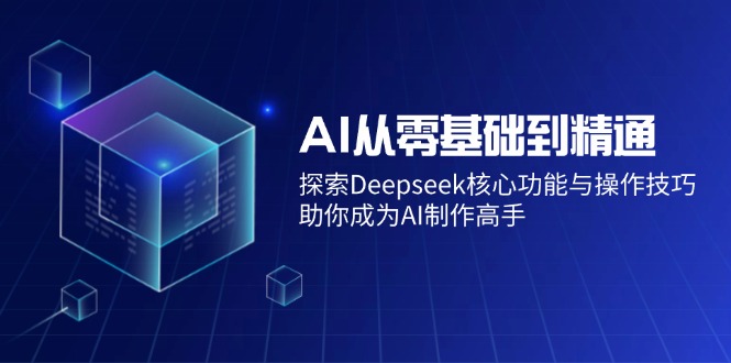 AI从零基础到精通：探索Deepseek核心功能与操作技巧，助你成为AI制作高手-天韵资源网